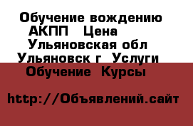 Обучение вождению. АКПП › Цена ­ 800 - Ульяновская обл., Ульяновск г. Услуги » Обучение. Курсы   